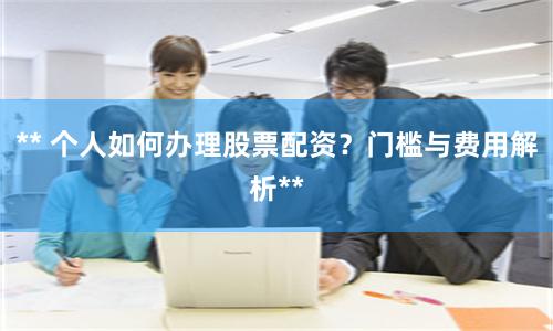 ** 个人如何办理股票配资？门槛与费用解析**