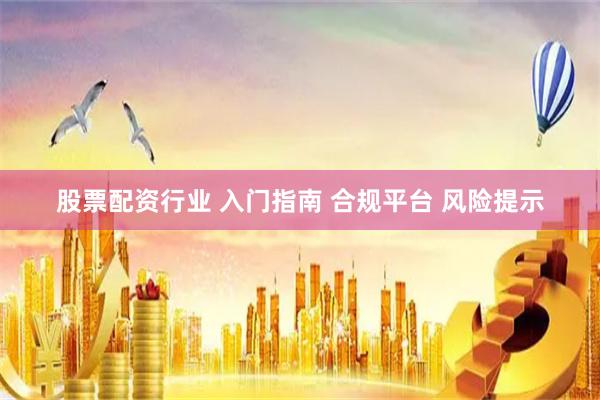 股票配资行业 入门指南 合规平台 风险提示