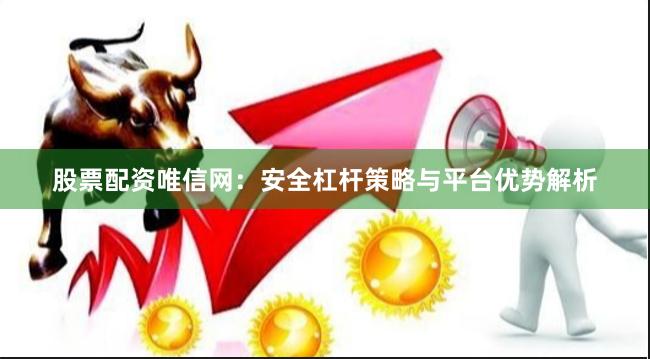 股票配资唯信网：安全杠杆策略与平台优势解析